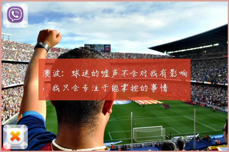 澳波：球迷的嘘声不会对我有影响，我只会专注于能掌控的事情