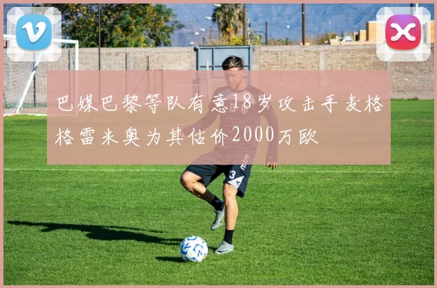巴媒巴黎等队有意18岁攻击手麦格格雷米奥为其估价2000万欧