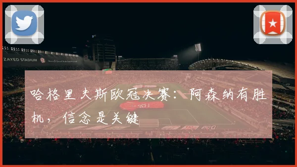 哈格里夫斯欧冠决赛：阿森纳有胜机，信念是关键