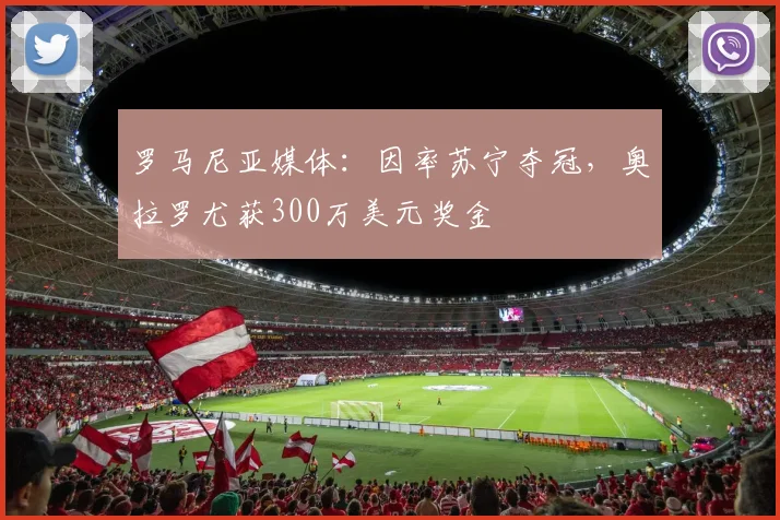 罗马尼亚媒体：因率苏宁夺冠，奥拉罗尤获300万美元奖金