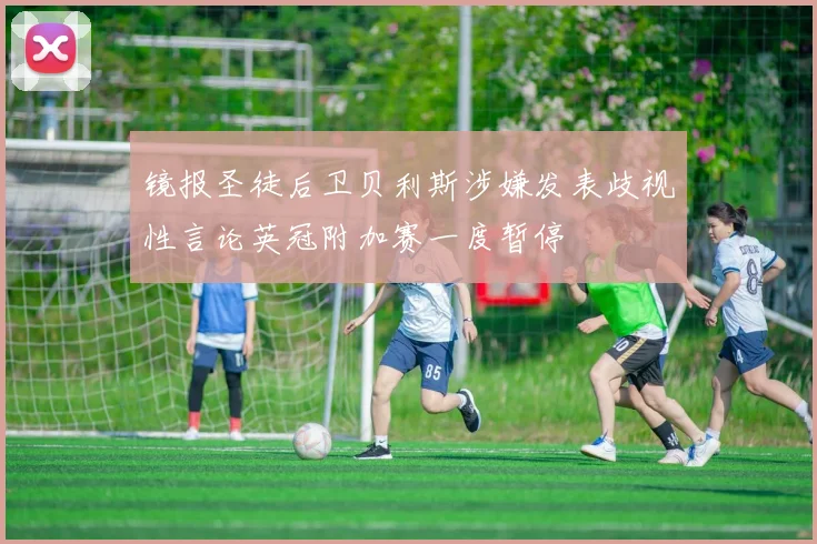 镜报圣徒后卫贝利斯涉嫌发表歧视性言论英冠附加赛一度暂停