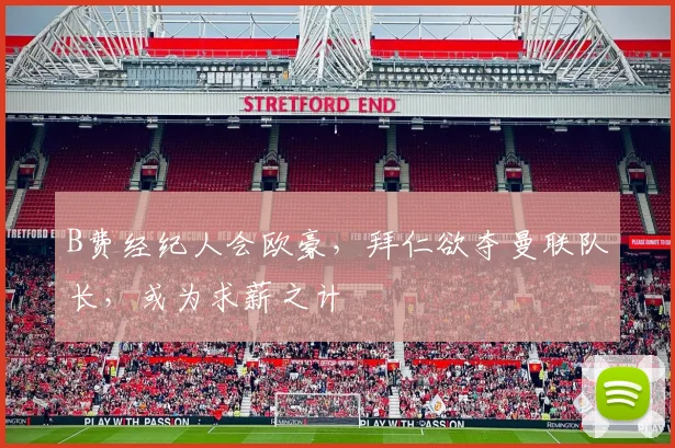 B费经纪人会欧豪，拜仁欲夺曼联队长，或为求薪之计