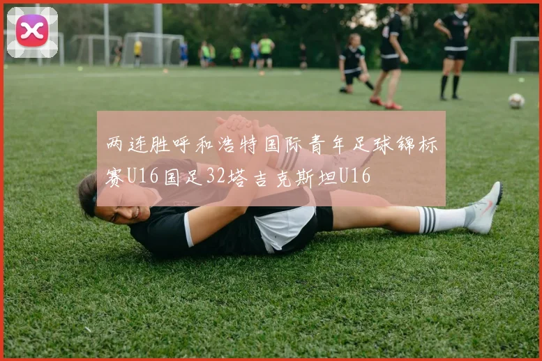两连胜呼和浩特国际青年足球锦标赛U16国足32塔吉克斯坦U16