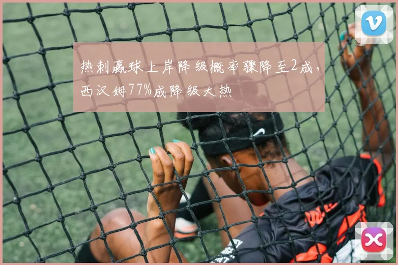热刺赢球上岸降级概率骤降至2成，西汉姆77%成降级大热