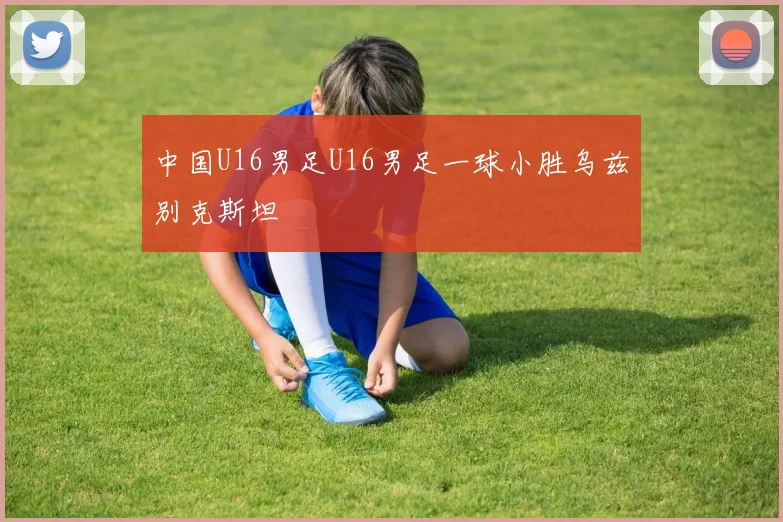 中国U16男足U16男足一球小胜乌兹别克斯坦