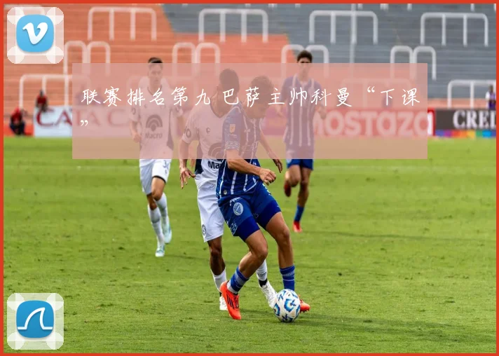 联赛排名第九 巴萨主帅科曼“下课”