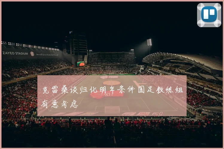 克雷桑谈归化明年条件国足教练组有意考虑
