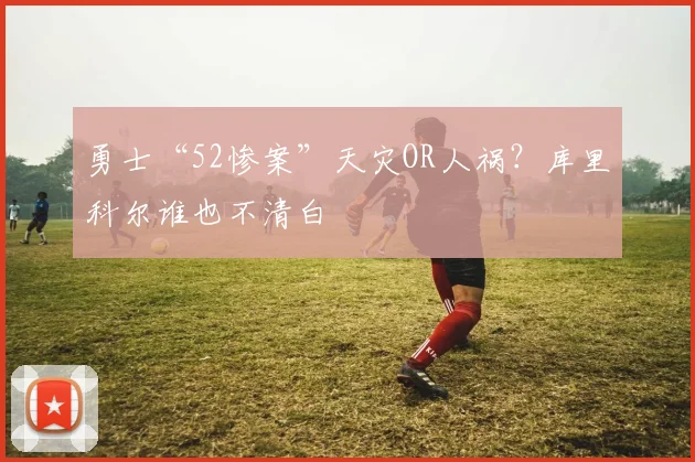 勇士“52惨案”天灾OR人祸？库里科尔谁也不清白