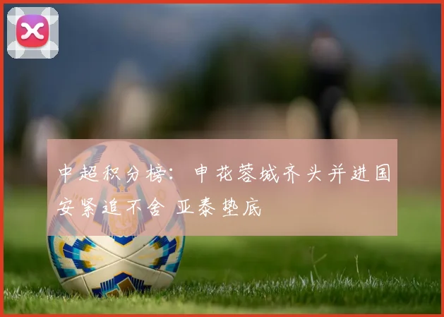 中超积分榜：申花蓉城齐头并进国安紧追不舍 亚泰垫底