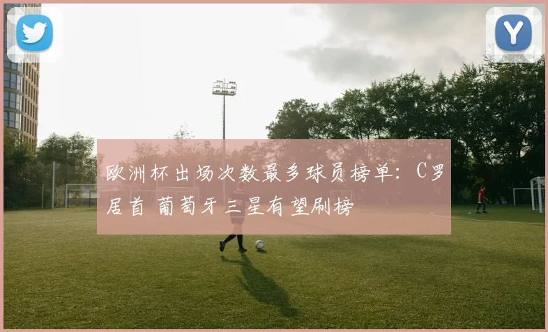 欧洲杯出场次数最多球员榜单：C罗居首 葡萄牙三星有望刷榜