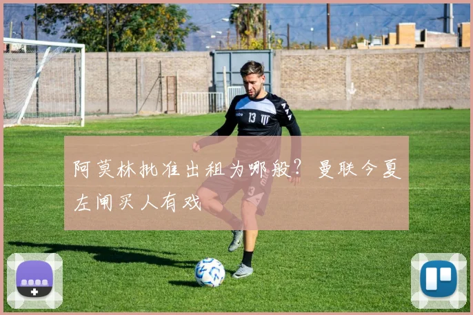 阿莫林批准出租为哪般？曼联今夏左闸买人有戏