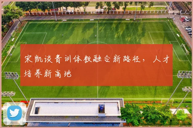宋凯谈青训体教融合新路径，人才培养新高地